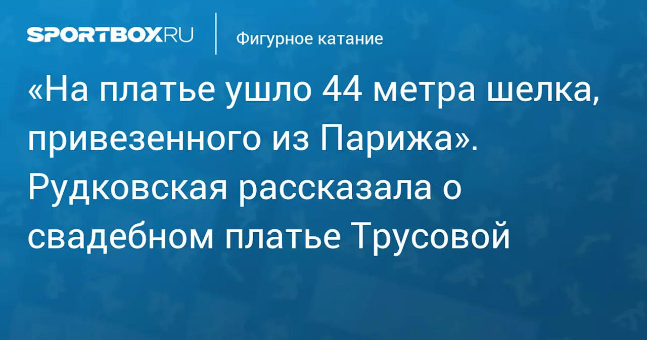 «На платье ушло 44 метра шелка, привезенного из Парижа». Рудковская рассказала о свадебном платье Трусовой