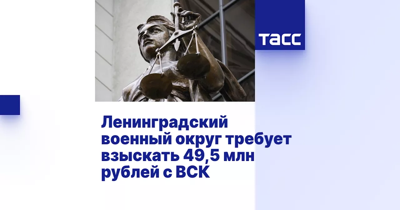 Ленинградский военный округ требует взыскать 49,5 млн рублей с ВСК