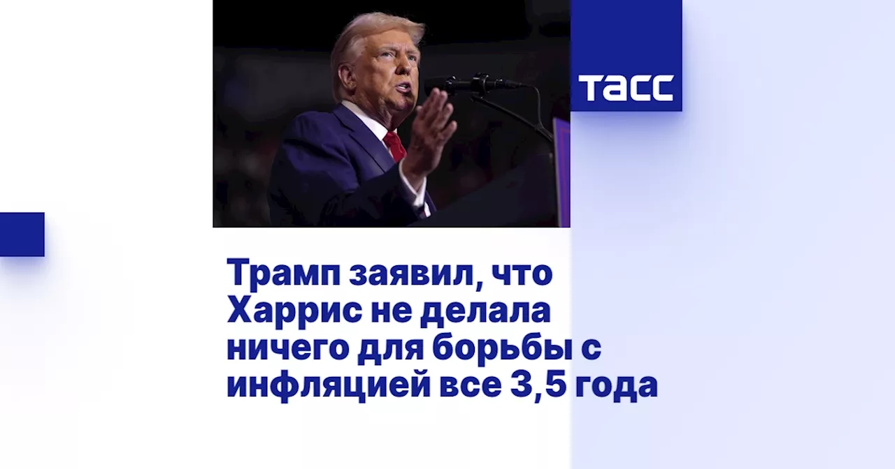 Трамп заявил, что Харрис не делала ничего для борьбы с инфляцией все 3,5 года