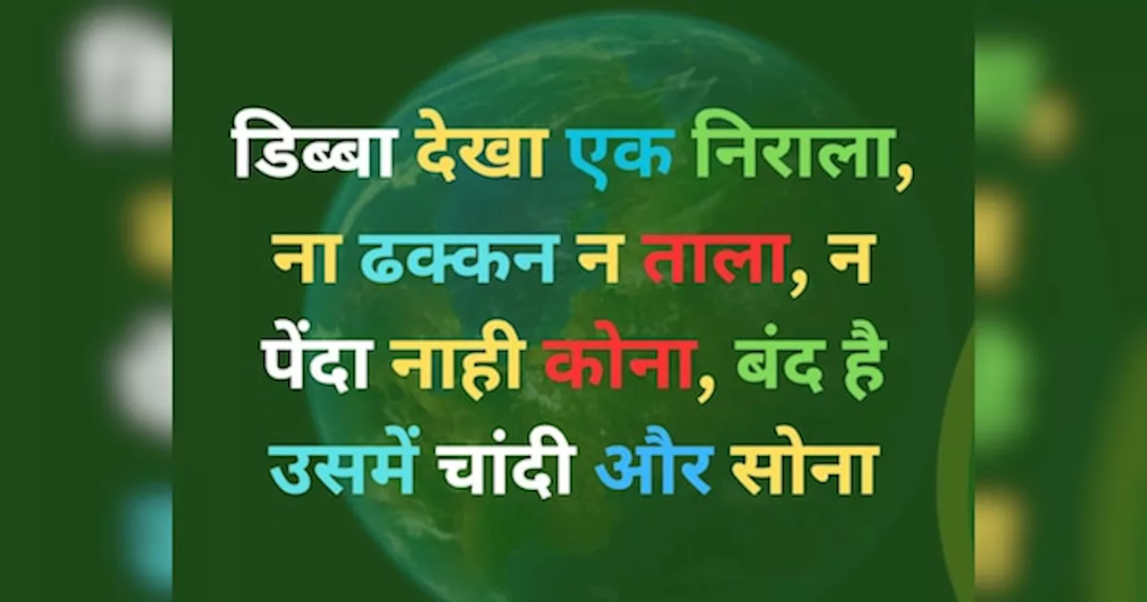 Quiz: डिब्बा देखा एक निराला, ना ढक्कन न ताला, न पेंदा नाही कोना, बंद है उसमें चांदी और सोना