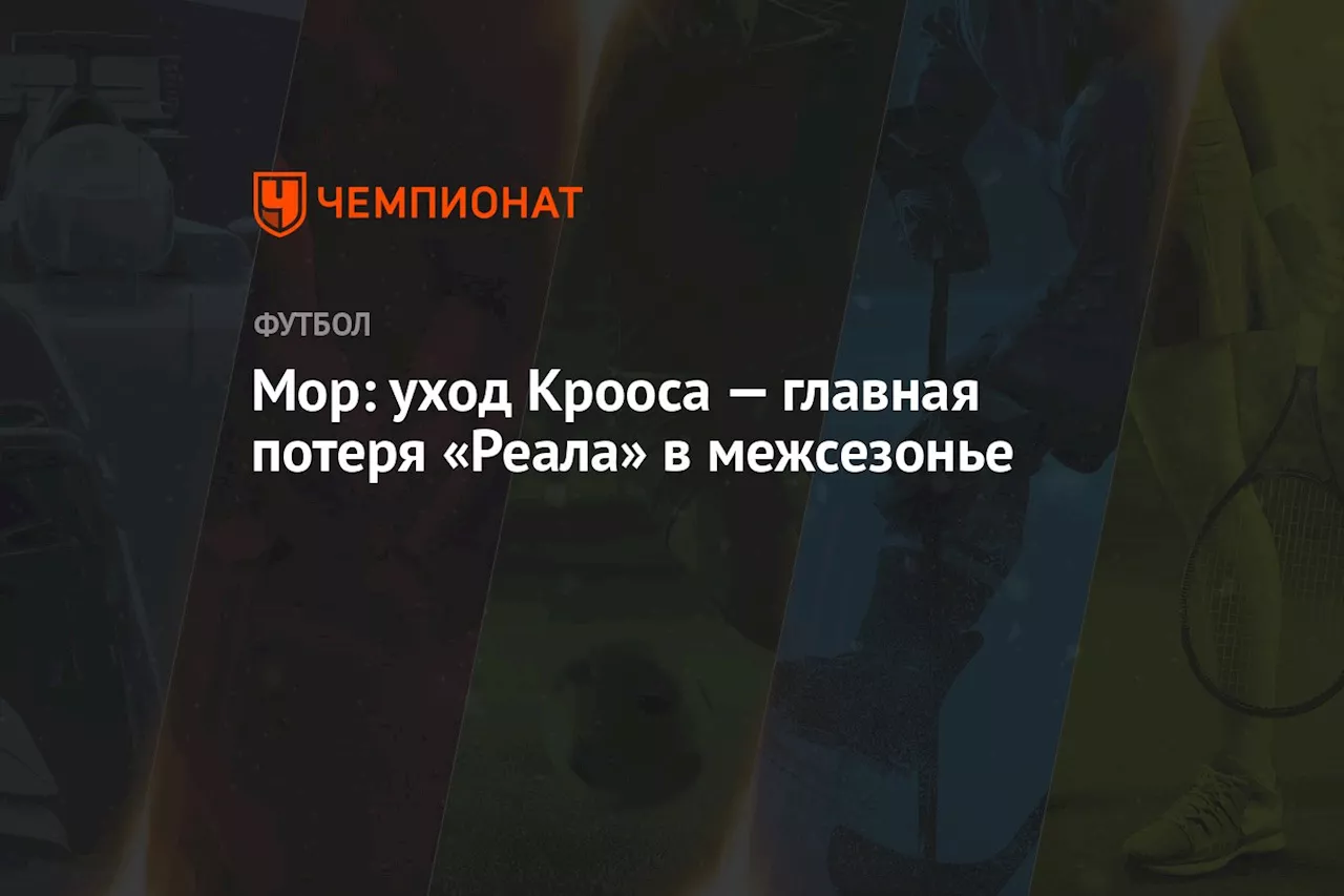 Мор: уход Крооса — главная потеря «Реала» в межсезонье