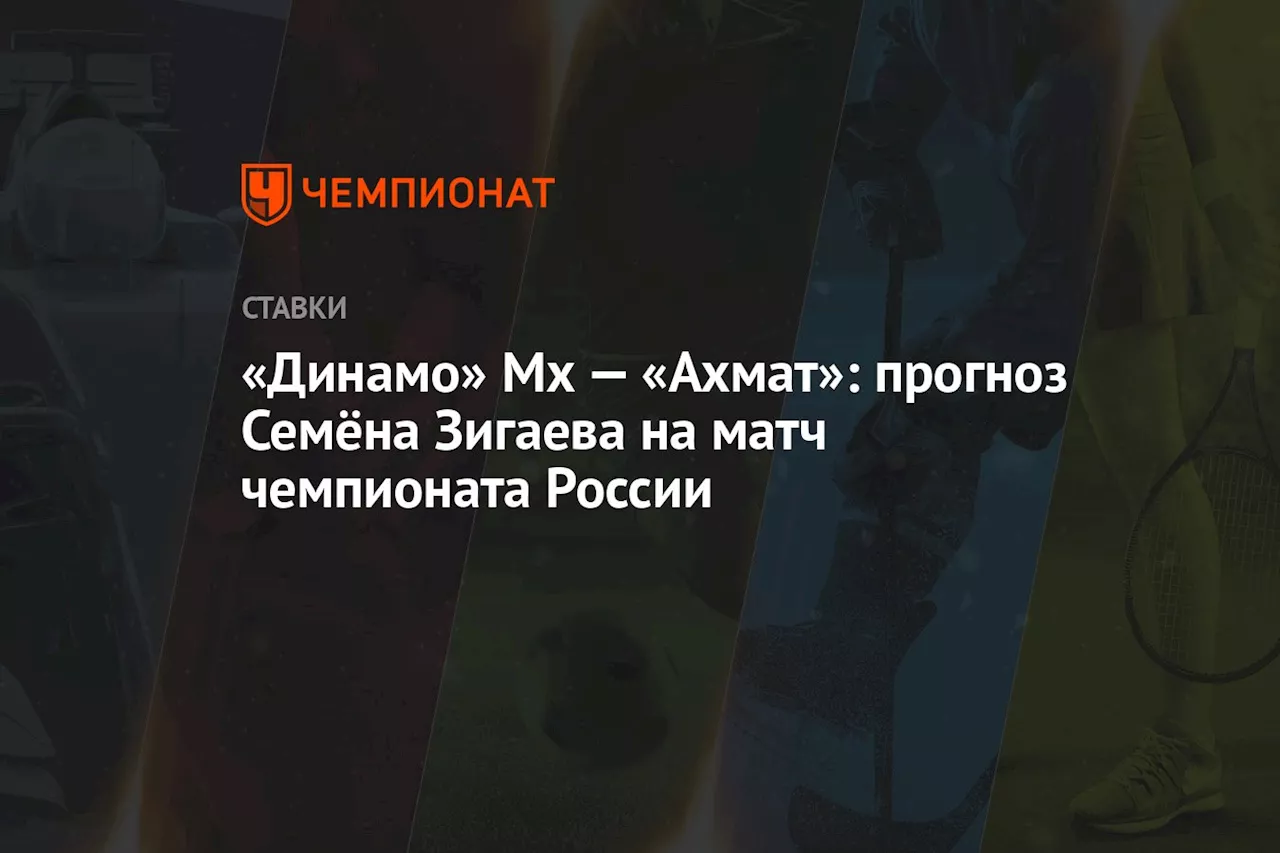 «Динамо» Мх — «Ахмат»: прогноз Семёна Зигаева на матч чемпионата России