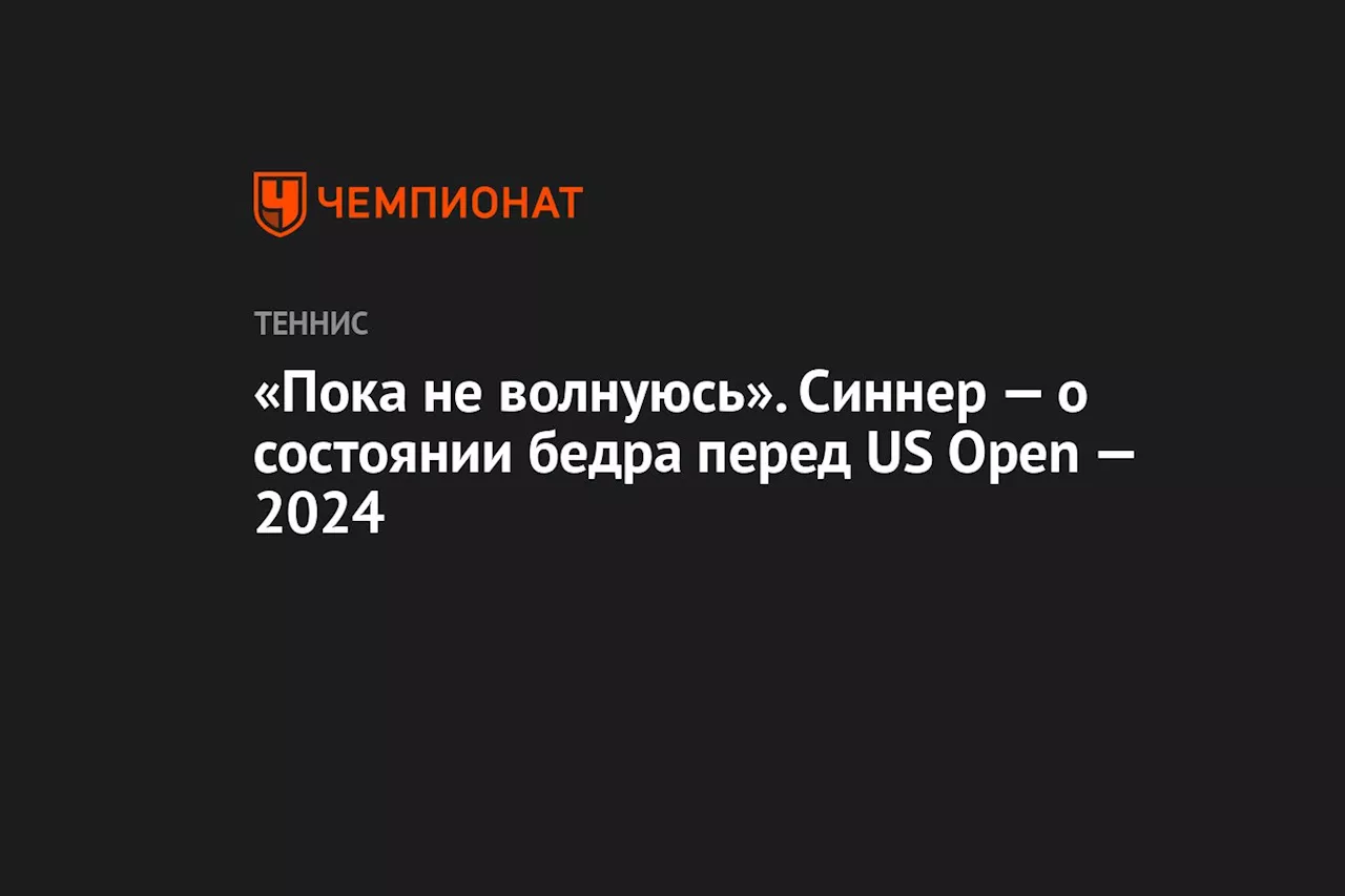 «Пока не волнуюсь». Синнер — о состоянии бедра перед US Open — 2024