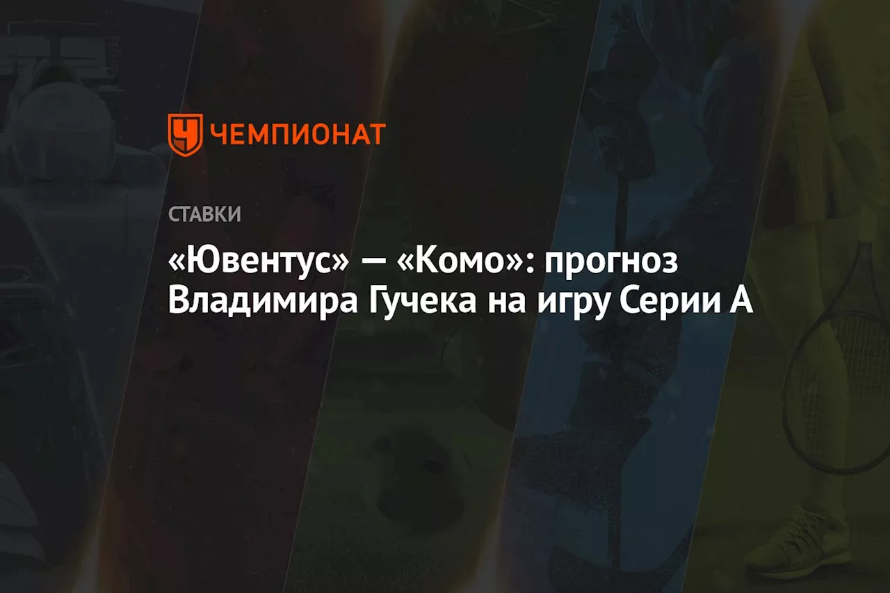 «Ювентус» — «Комо»: прогноз Владимира Гучека на игру Серии А