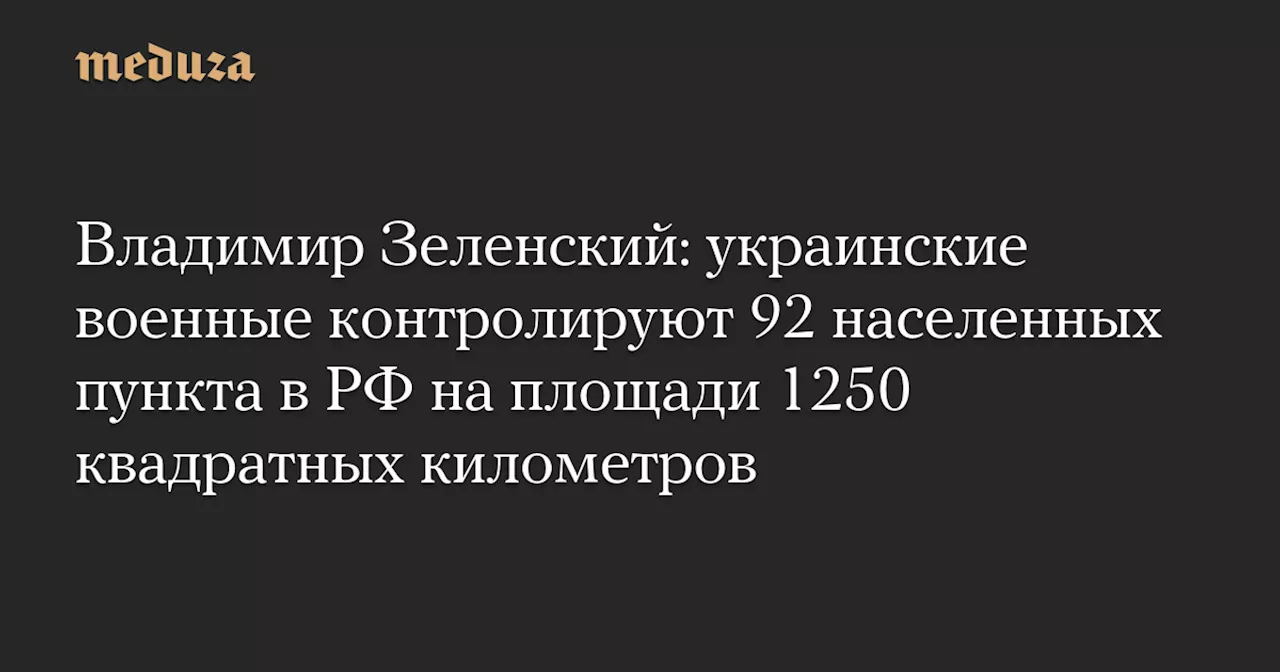 Владимир Зеленский: украинские военные контролируют 92 населенных пункта в РФ на площади 1250 квадратных километров — Meduza