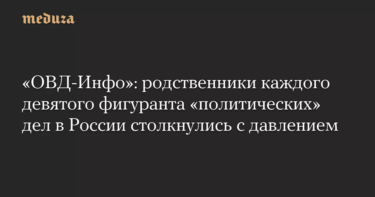 «ОВД-Инфо»: родственники каждого девятого фигуранта «политических» дел в России столкнулись с давлением — Meduza