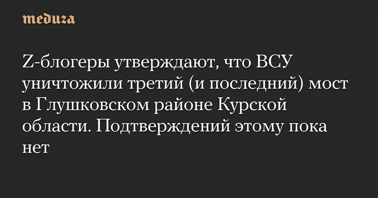 Z-блогеры утверждают, что ВСУ уничтожили третий (и последний) мост в Глушковском районе Курской области. Подтверждений этому пока нет — Meduza