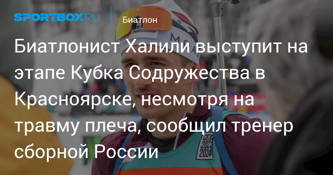 Биатлонист Халили выступит на этапе Кубка Содружества в Красноярске, несмотря на травму плеча, сообщил тренер сборной России