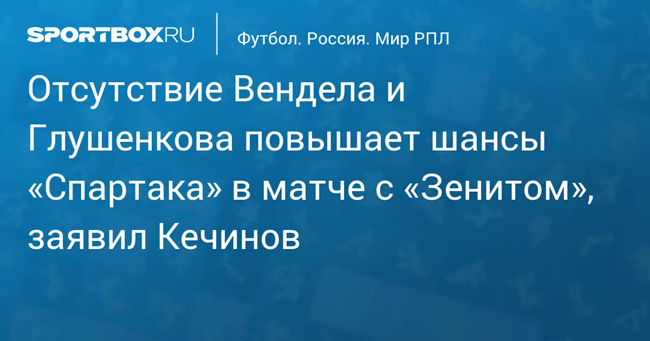 Отсутствие Вендела и Глушенкова повышает шансы «Спартака» в матче с «Зенитом», заявил Кечинов