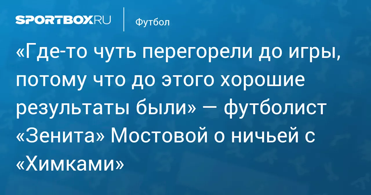 «Где‑то чуть перегорели до игры, потому что до этого хорошие результаты были» — футболист «Зенита» Мостовой о ничьей с «Химками»