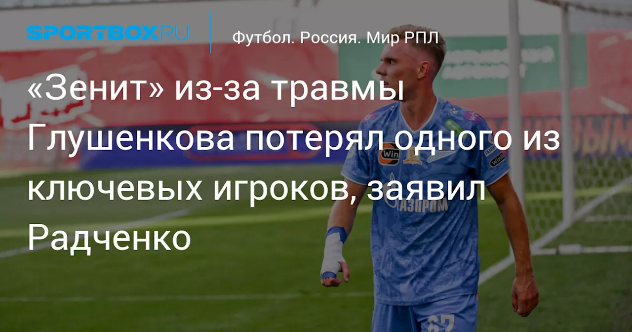 «Зенит» из‑за травмы Глушенкова потерял одного из ключевых игроков, заявил Радченко