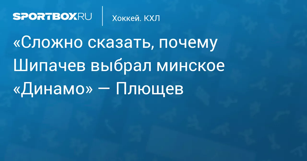 «Сложно сказать, почему Шипачев выбрал минское «Динамо» — Плющев