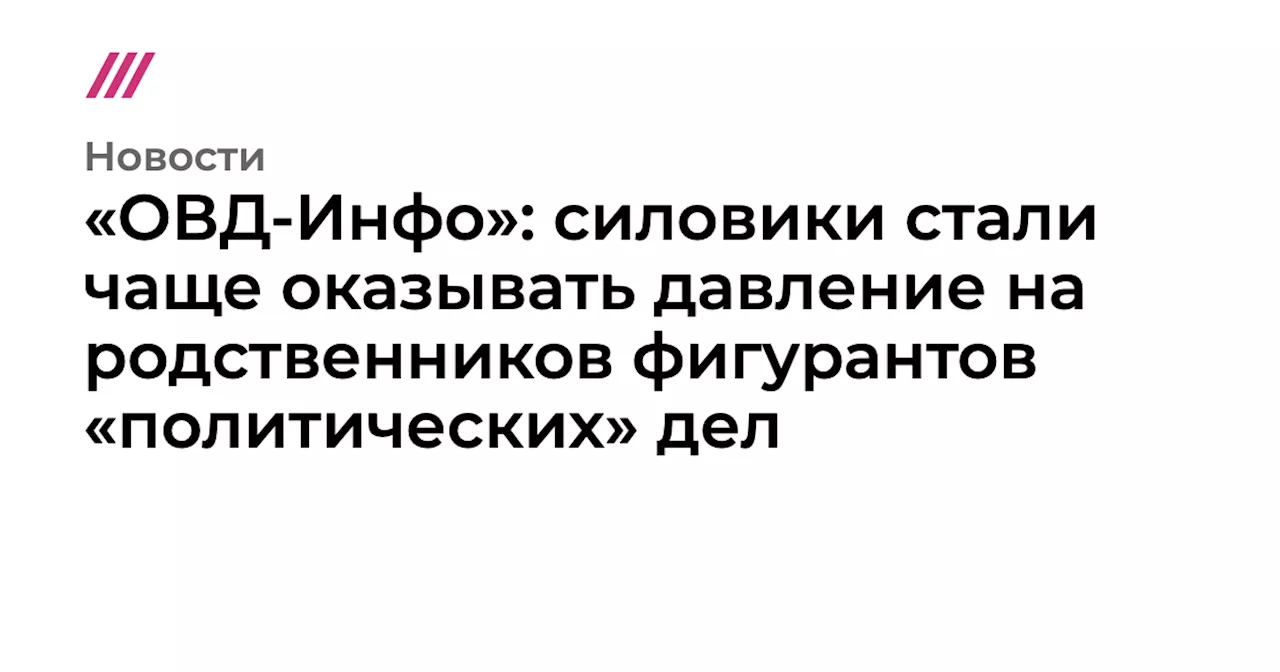 «ОВД-Инфо»: силовики стали чаще оказывать давление на родственников фигурантов «политических» дел