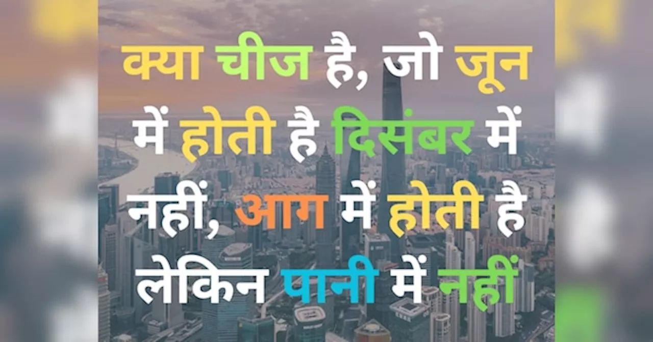 Quiz: ऐसी क्या चीज है, जो जून में होती है दिसंबर में नहीं, आग में होती है लेकिन पानी में नहीं?