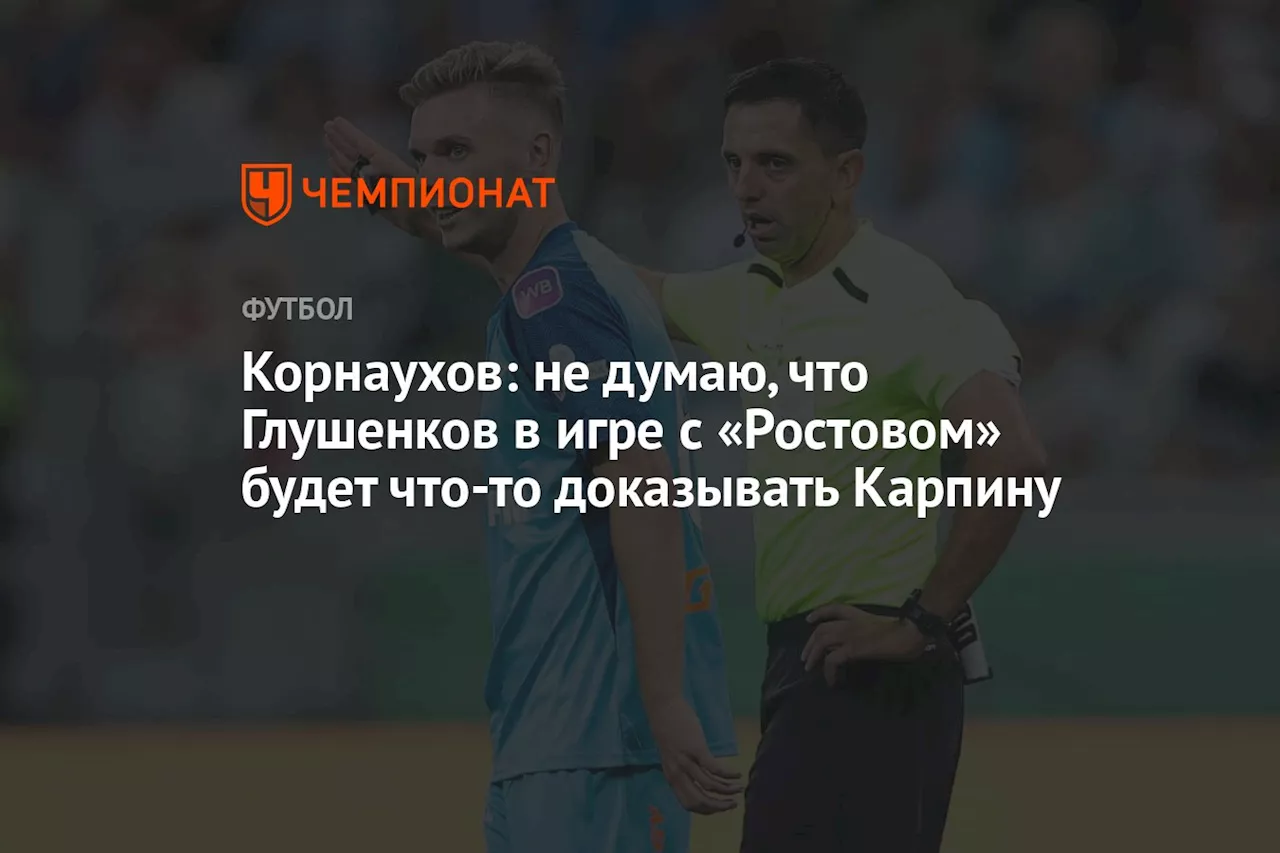 Корнаухов: не думаю, что Глушенков в игре с «Ростовом» будет что-то доказывать Карпину