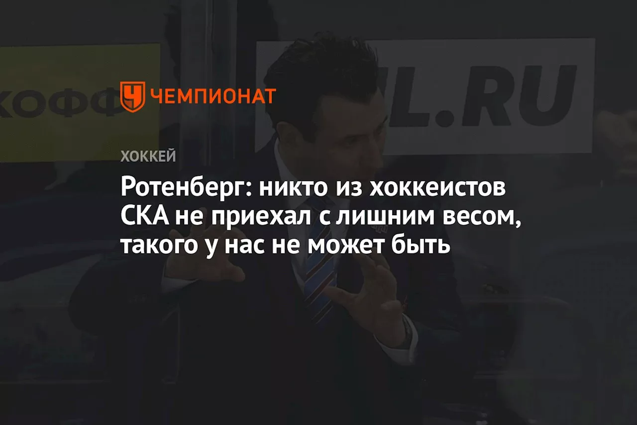 Ротенберг: никто из хоккеистов СКА не приехал с лишним весом, такого у нас не может быть