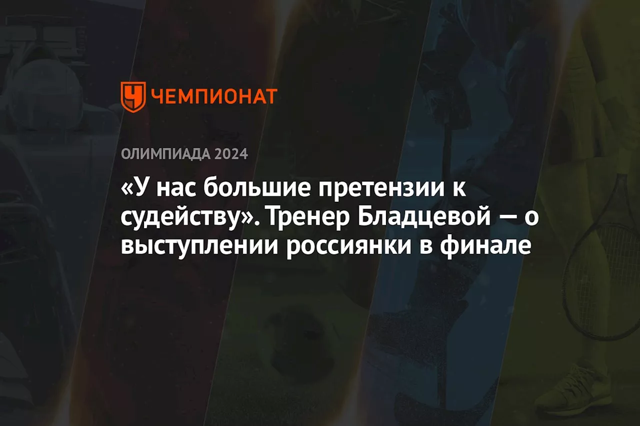 «У нас большие претензии к судейству». Тренер Бладцевой — о выступлении россиянки в финале