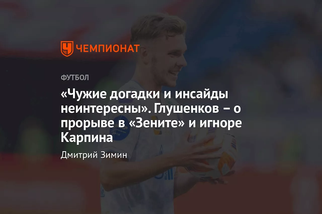 «Чужие догадки и инсайды неинтересны». Глушенков – о прорыве в «Зените» и игноре Карпина