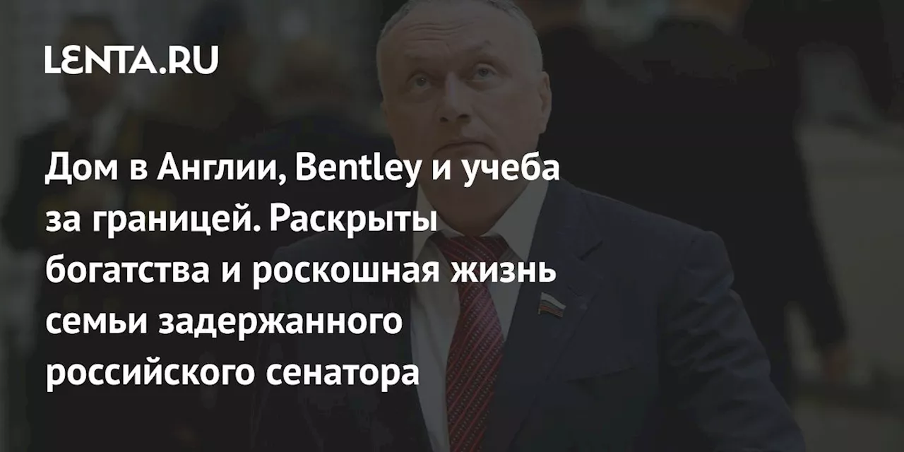 Дом в Англии, Bentley и учеба за границей. Раскрыты богатства и роскошная жизнь семьи задержанного российского сенатора