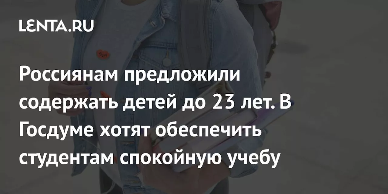 Россиянам предложили содержать детей до 23 лет. В Госдуме хотят обеспечить студентам спокойную учебу