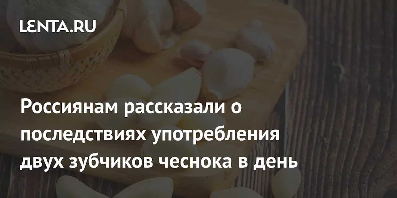 Россиянам рассказали о последствиях употребления двух зубчиков чеснока в день