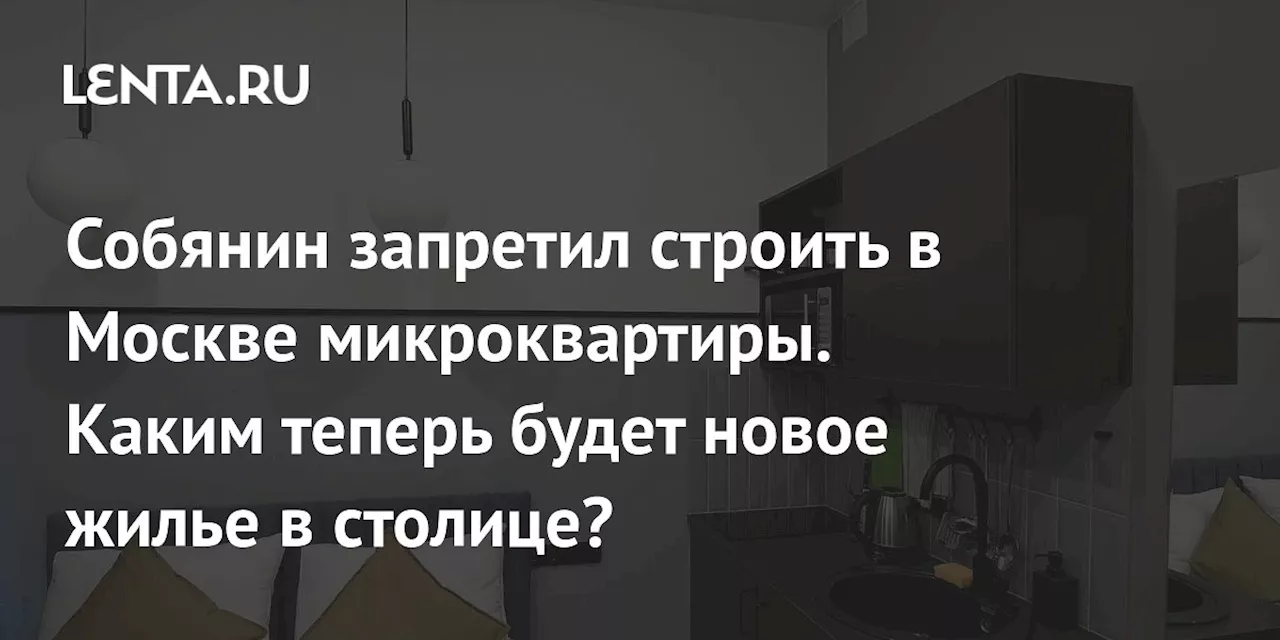 Собянин запретил строить в Москве микроквартиры. Каким теперь будет новое жилье в столице?