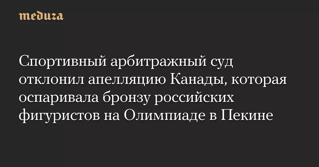 Спортивный арбитражный суд отклонил апелляцию Канады, которая оспаривала бронзу российских фигуристов на Олимпиаде в Пекине — Meduza