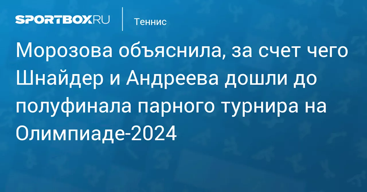 Морозова объяснила, за счет чего Шнайдер и Андреева дошли до полуфинала парного турнира на Олимпиаде‑2024