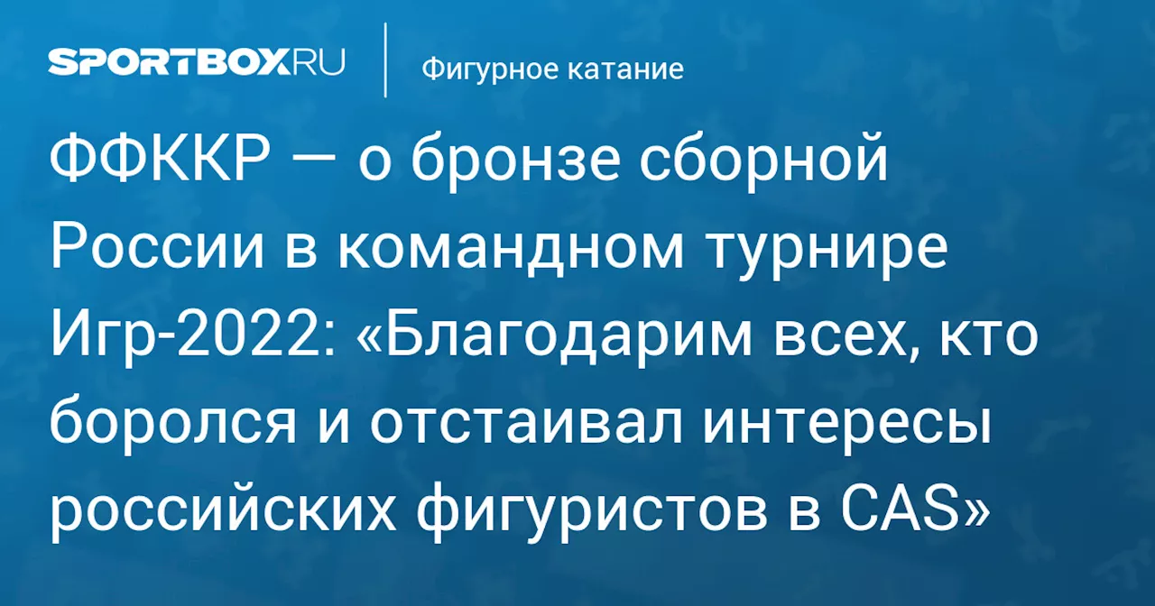 ФФККР — о бронзе сборной России в командном турнире Игр‑2022: «Благодарим всех, кто боролся и отстаивал интересы российских фигуристов в CAS»