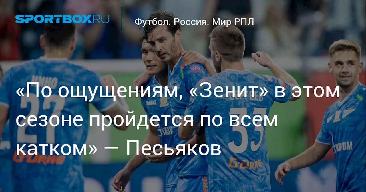 «По ощущениям, «Зенит» в этом сезоне пройдется по всем катком» — Песьяков