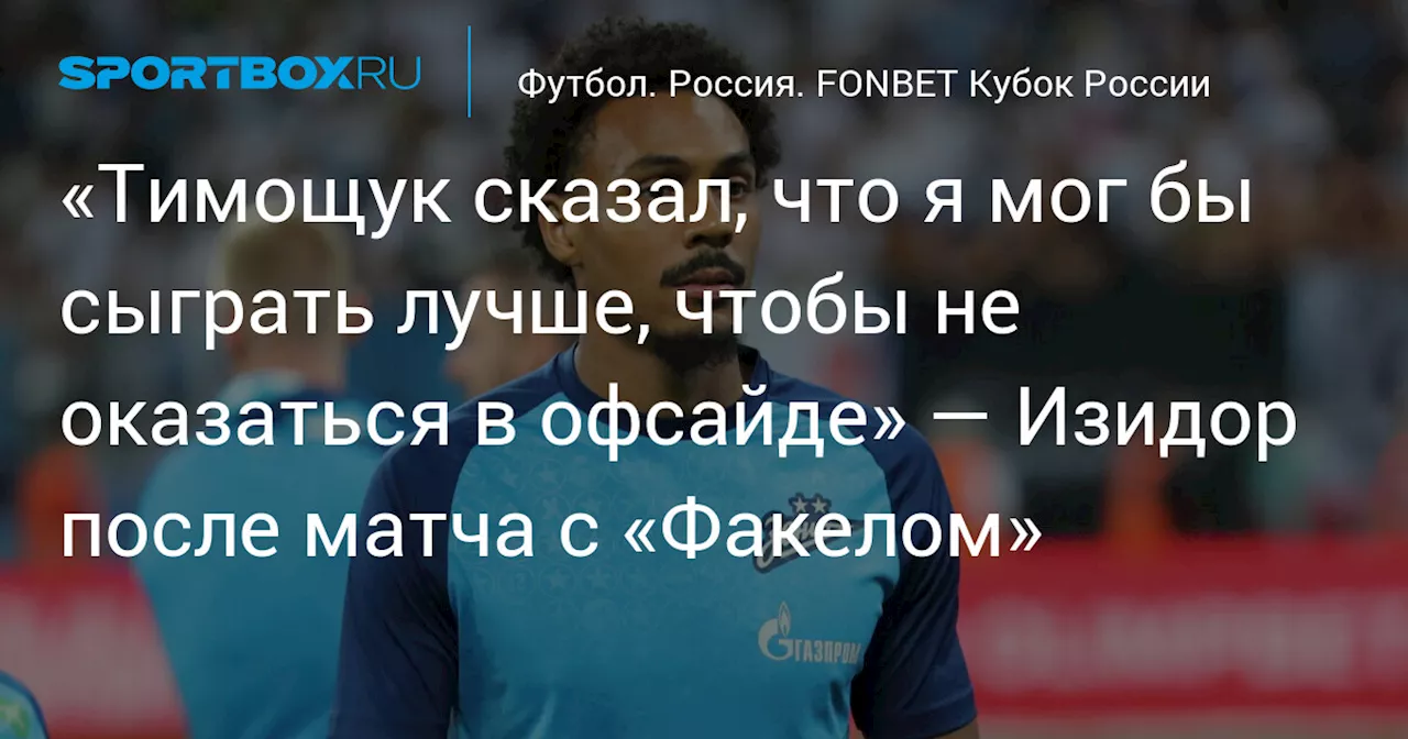 «Тимощук сказал, что я мог бы сыграть лучше, чтобы не оказаться в офсайде» — Изидор после матча с «Факелом»