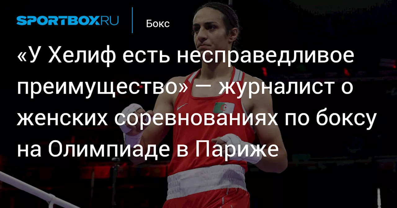 «У Хелиф есть несправедливое преимущество» — журналист о женских соревнованиях по боксу на Олимпиаде в Париже