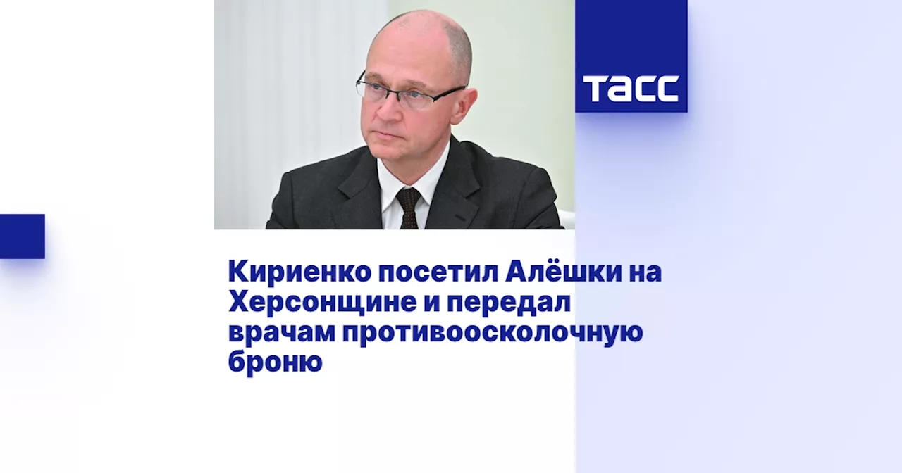 Кириенко посетил Алёшки на Херсонщине и передал врачам противоосколочную броню