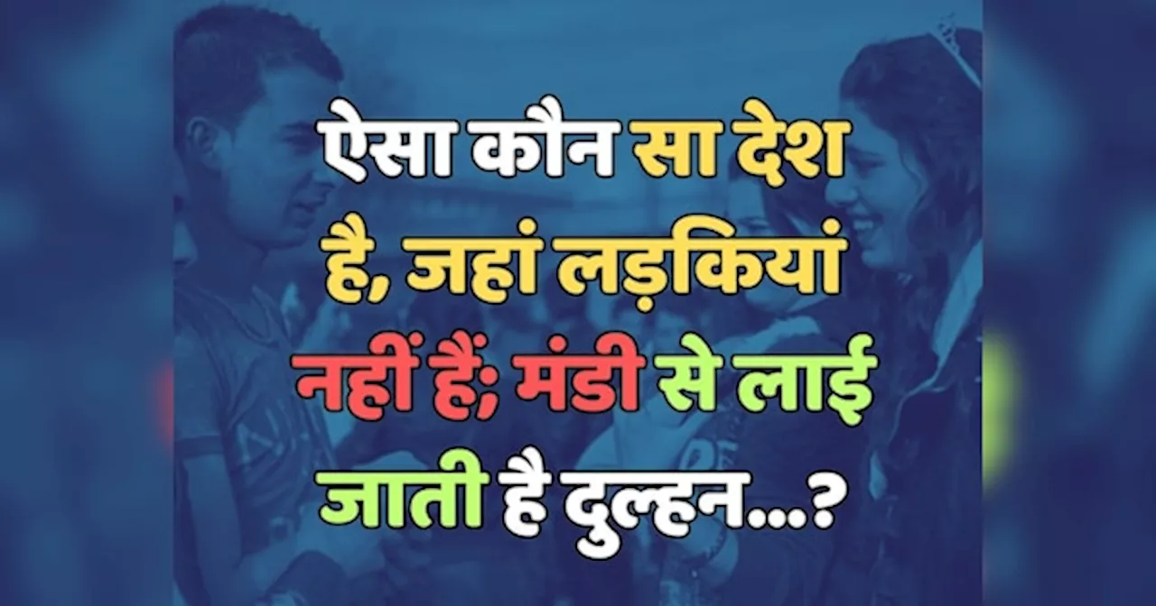 Trending Quiz : ऐसा कौन सा देश है, जहां लड़कियां नहीं हैं; मंडी से लाई जाती है दुल्हन?