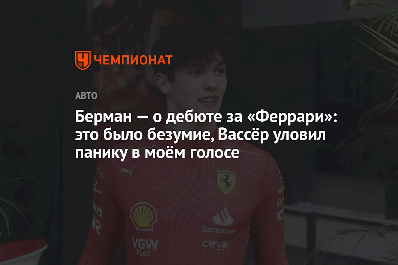 Берман — о дебюте за «Феррари»: это было безумие, Вассёр уловил панику в моём голосе