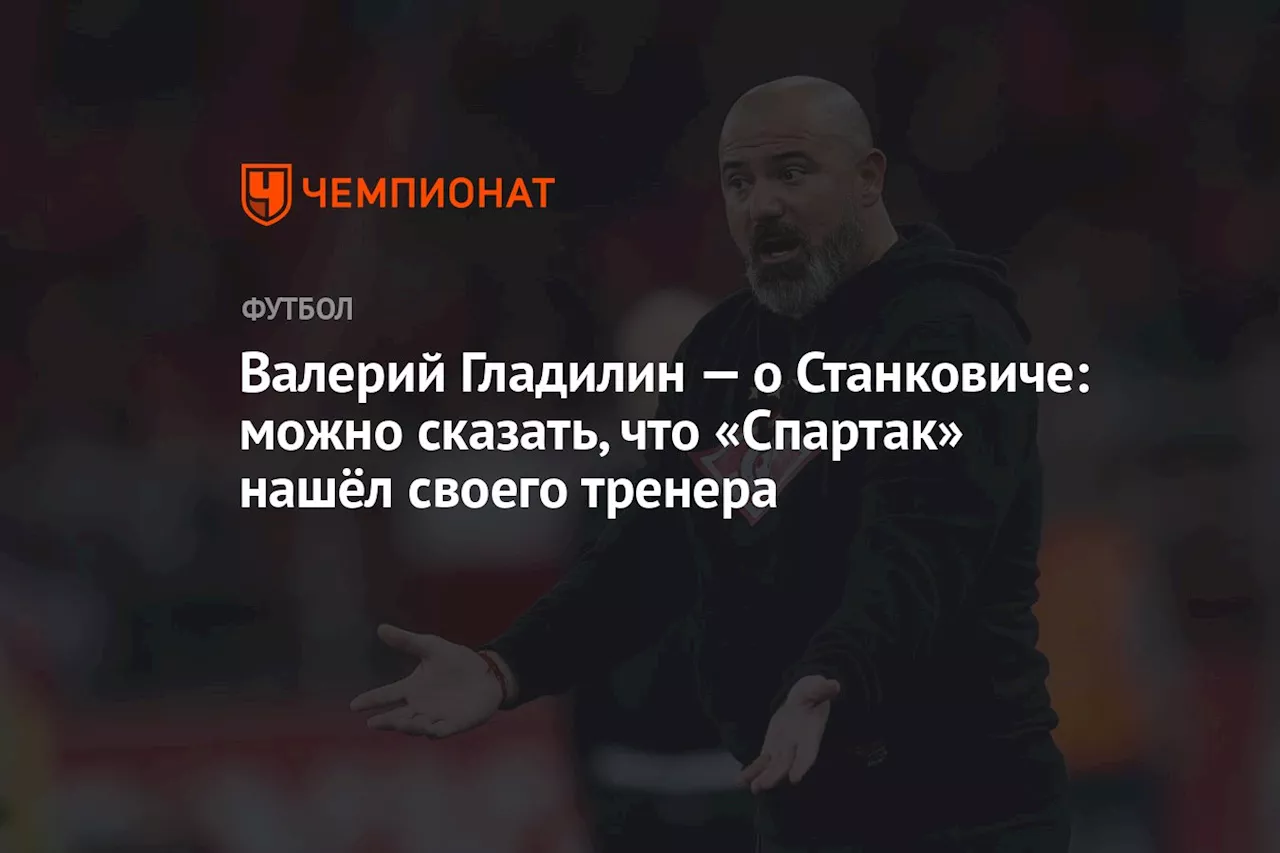 Валерий Гладилин — о Станковиче: можно сказать, что «Спартак» нашёл своего тренера