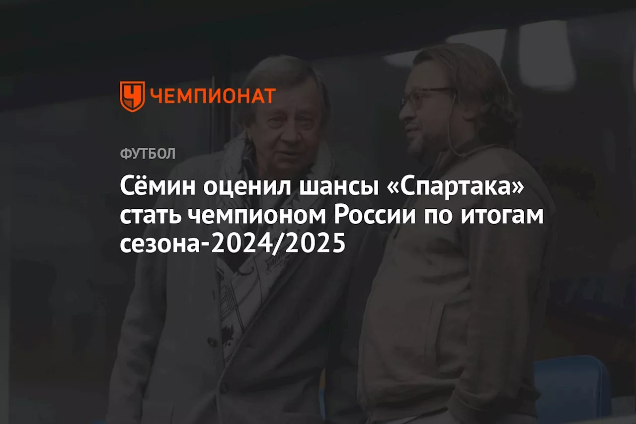 Сёмин оценил шансы «Спартака» стать чемпионом России по итогам сезона-2024/2025