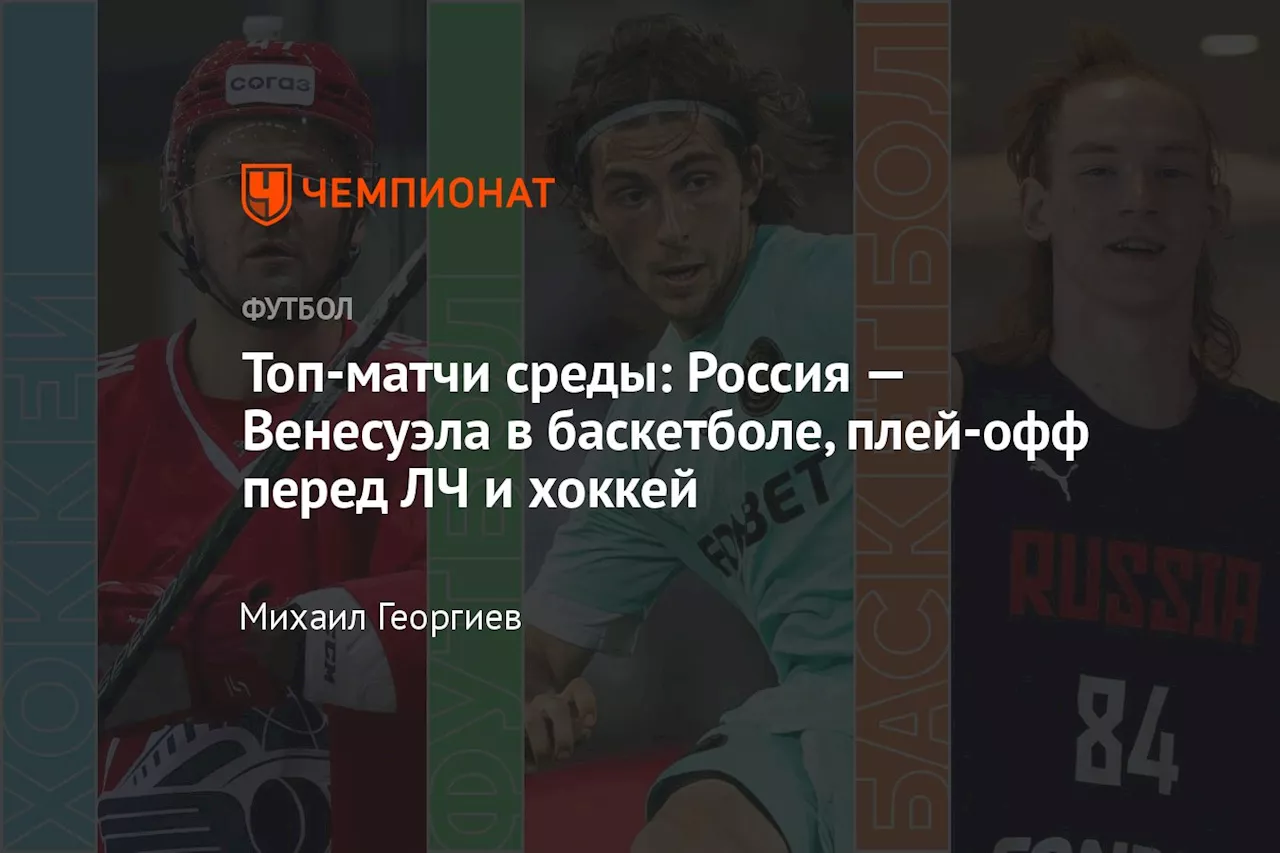 Топ-матчи среды: Россия — Венесуэла в баскетболе, плей-офф перед ЛЧ и хоккей