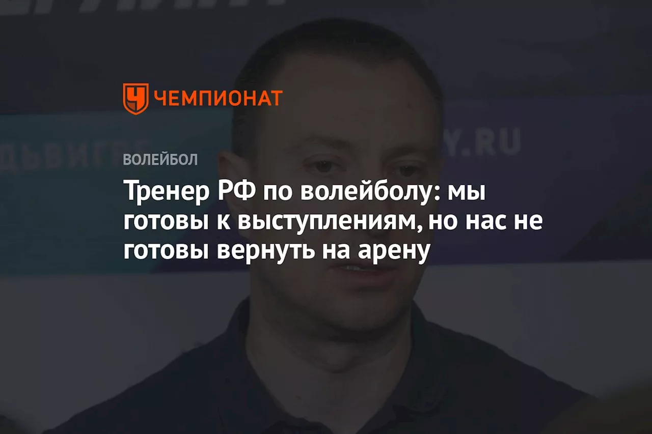 Тренер РФ по волейболу: мы готовы к выступлениям, но нас не готовы вернуть на арену