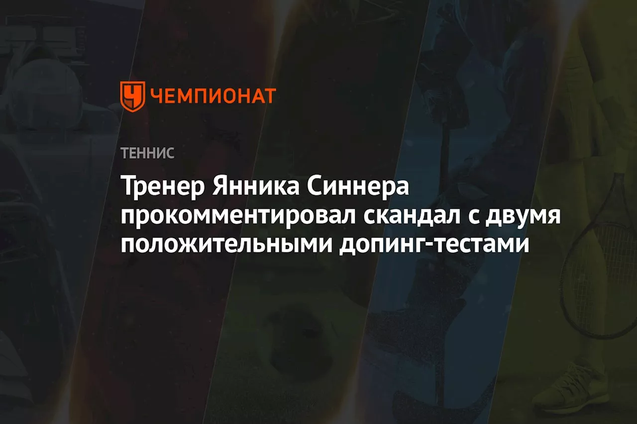 Тренер Янника Синнера прокомментировал скандал с двумя положительными допинг-тестами