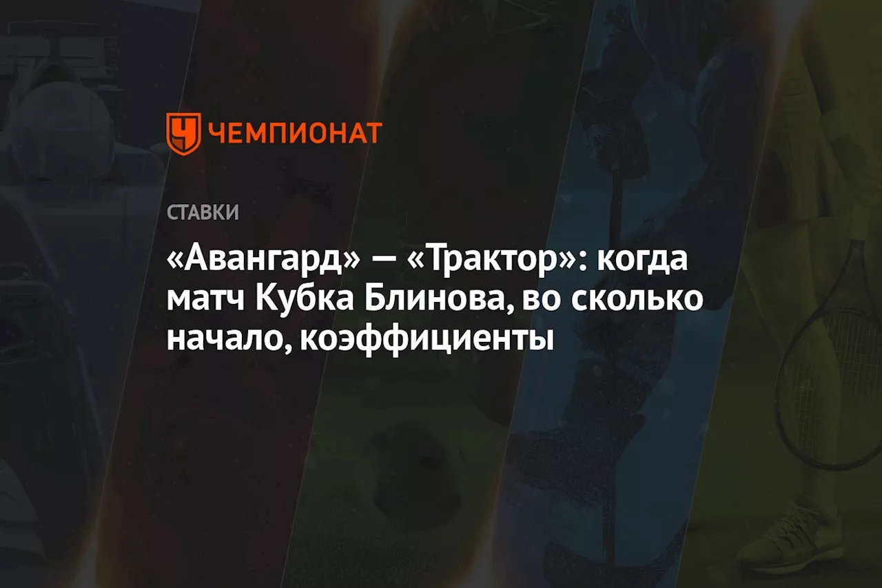 «Авангард» — «Трактор»: когда матч Кубка Блинова, во сколько начало, коэффициенты