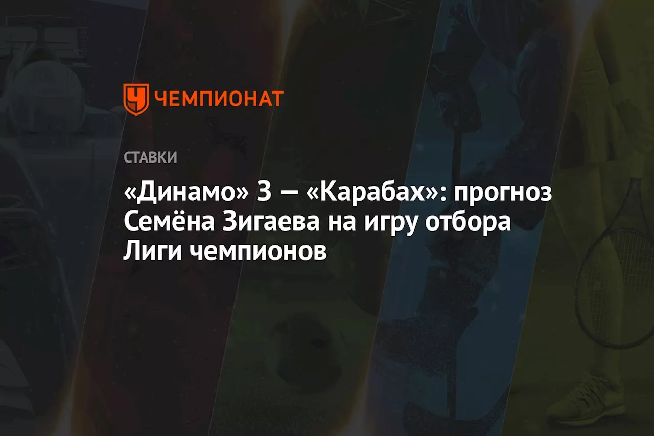 «Динамо» З — «Карабах»: прогноз Семёна Зигаева на игру отбора Лиги чемпионов