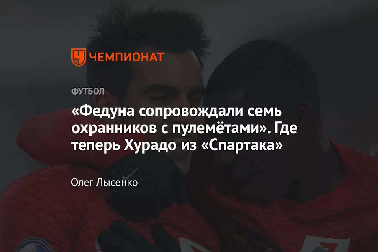 «Федуна сопровождали семь охранников с пулемётами». Где теперь Хурадо из «Спартака»