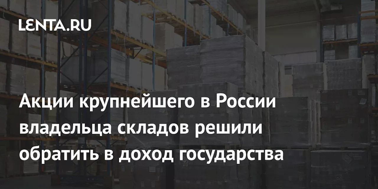 Акции крупнейшего в России владельца складов решили обратить в доход государства