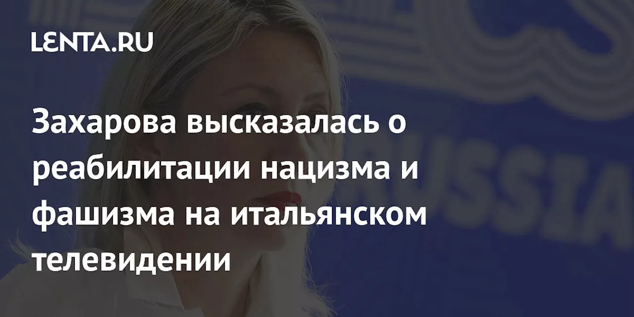 Захарова высказалась о реабилитации нацизма и фашизма на итальянском телевидении