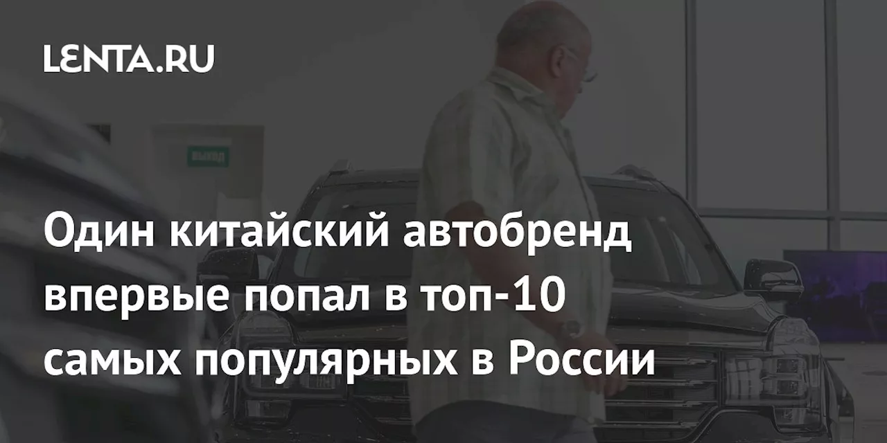 Один китайский автобренд впервые попал в топ-10 самых популярных в России