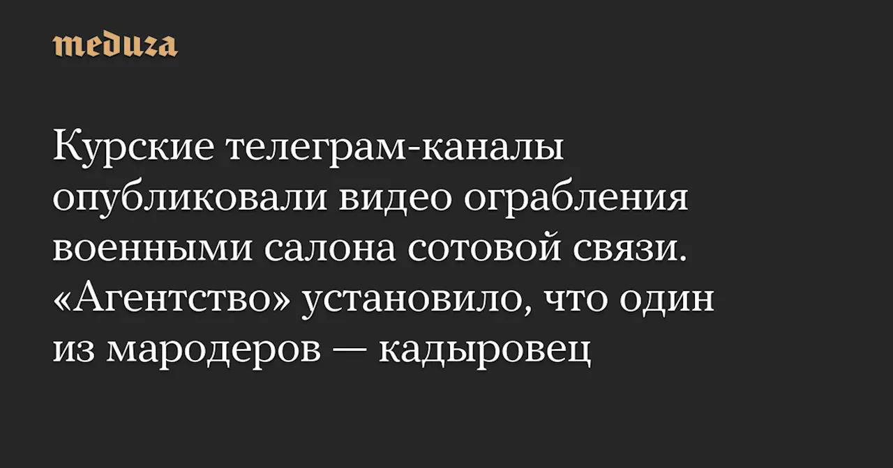 Курские телеграм-каналы опубликовали видео ограбления военными салона сотовой связи. «Агентство» установило, что один из мародеров — кадыровец — Meduza