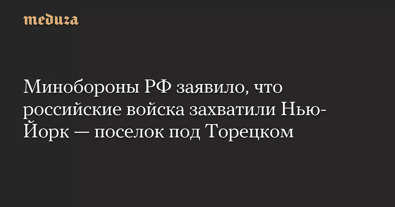 Минобороны РФ заявило, что российские войска захватили Нью-Йорк — поселок под Торецком — Meduza