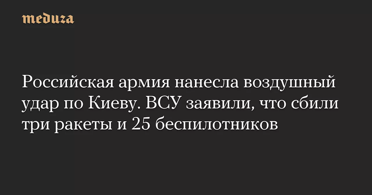 Российская армия нанесла воздушный удар по Киеву. ВСУ заявили, что сбили три ракеты и 25 беспилотников — Meduza