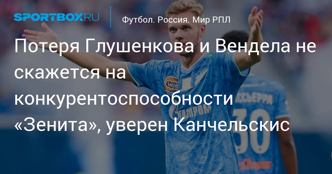 Потеря Глушенкова и Вендела не скажется на конкурентоспособности «Зенита», уверен Канчельскис